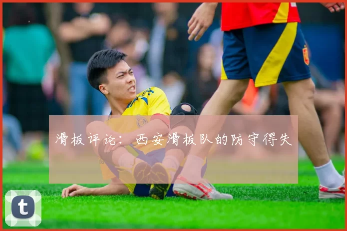 滑板评论：西安滑板队的防守得失
