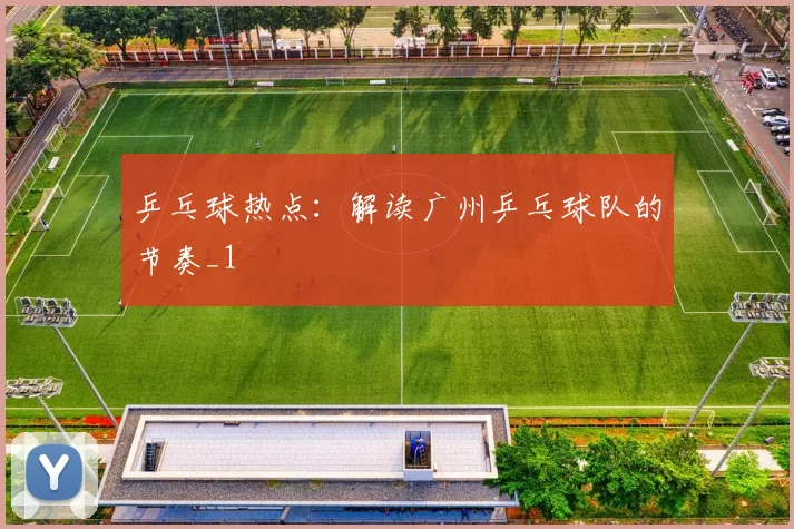 乒乓球热点：解读广州乒乓球队的节奏_1