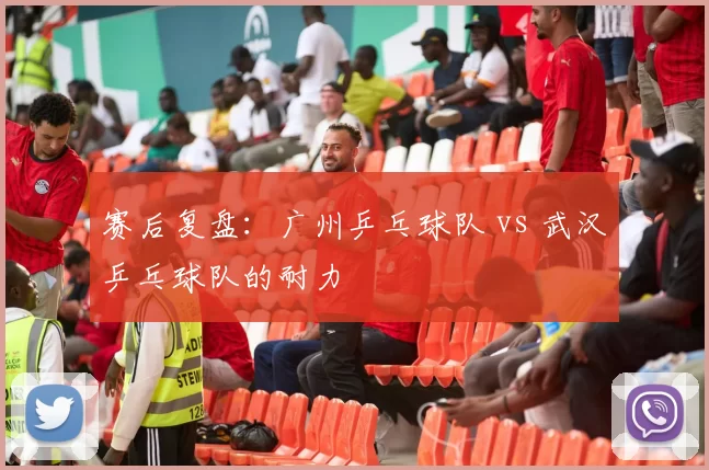 赛后复盘：广州乒乓球队 vs 武汉乒乓球队的耐力