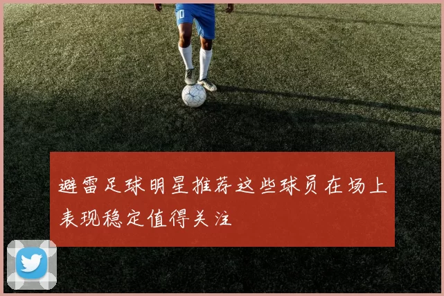 避雷足球明星推荐这些球员在场上表现稳定值得关注