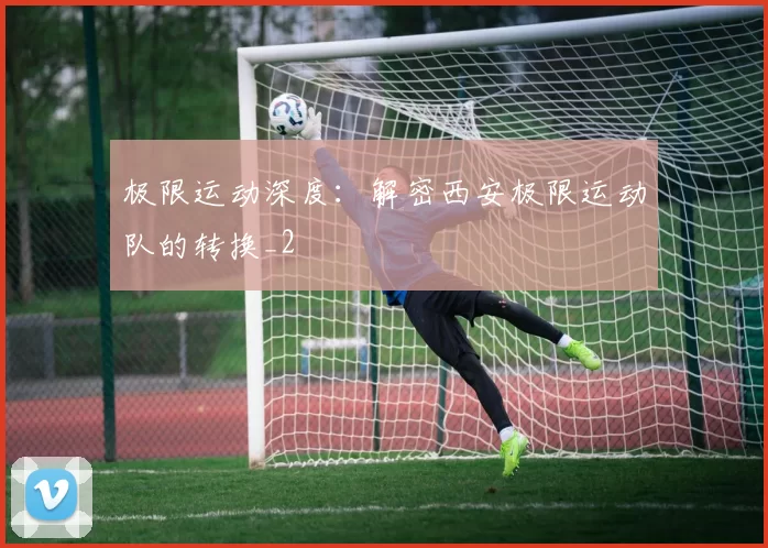 极限运动深度：解密西安极限运动队的转换_2