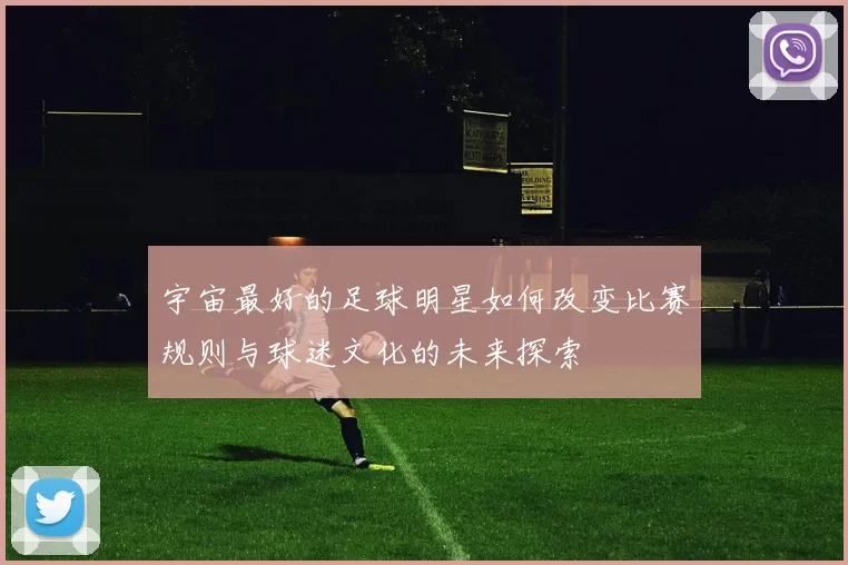 宇宙最好的足球明星如何改变比赛规则与球迷文化的未来探索