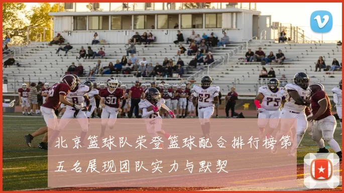 北京篮球队荣登篮球配合排行榜第五名展现团队实力与默契