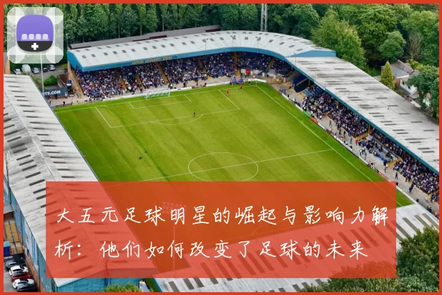 大五元足球明星的崛起与影响力解析：他们如何改变了足球的未来